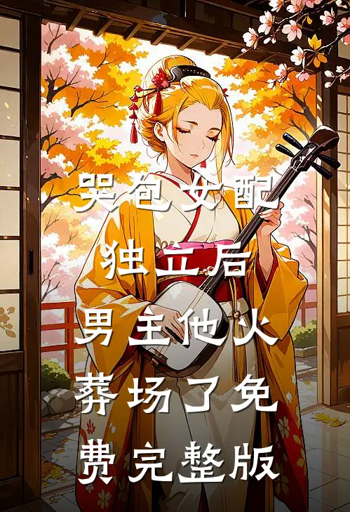 哭包女配独立后，男主他火葬场了免费完整版