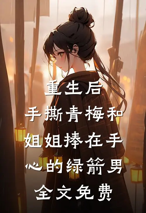 重生后，手撕青梅和姐姐捧在手心的绿箭男全文免费