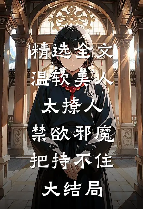 精选全文温软美人太撩人,禁欲邪魔把持不住大结局