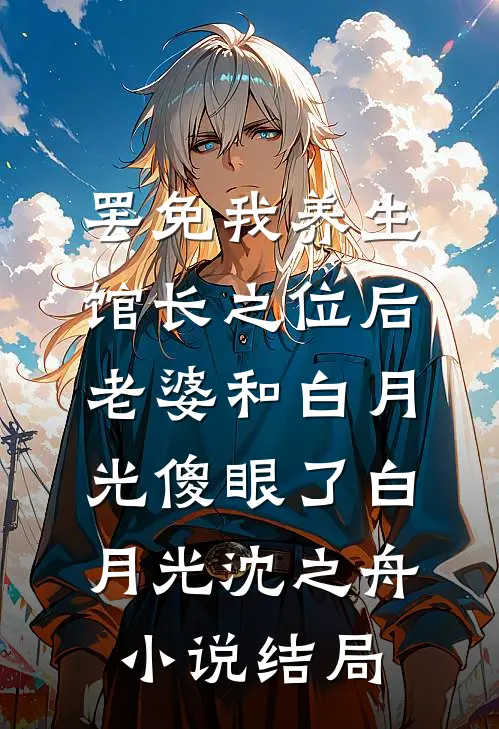 罢免我养生馆长之位后，老婆和白月光傻眼了白月光沈之舟小说结局