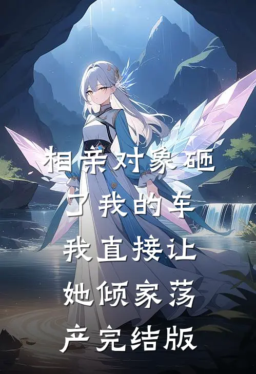 相亲对象砸了我的车，我直接让她倾家荡产完结版