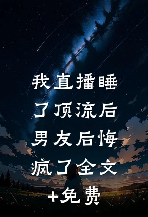 我直播睡了顶流后，男友后悔疯了全文+免费