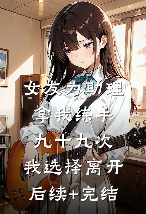 女友为助理拿我练手九十九次，我选择离开后续+完结