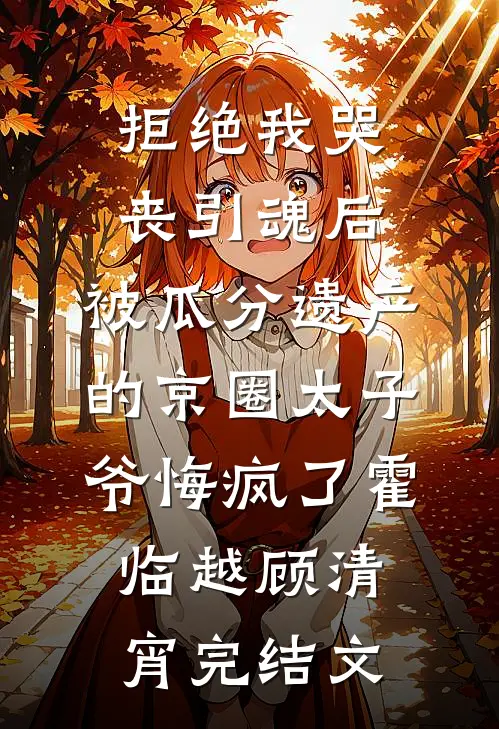 拒绝我哭丧引魂后，被瓜分遗产的京圈太子爷悔疯了霍临越顾清宵完结文