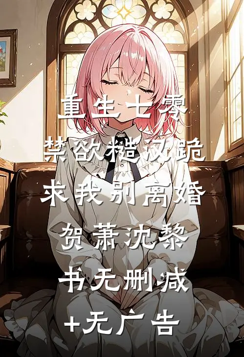 重生七零，禁欲糙汉跪求我别离婚贺萧沈黎书无删减+无广告