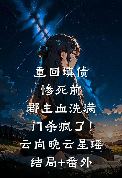 重回填债惨死前，郡主血洗满门杀疯了！云向晚云星瑶结局+番外