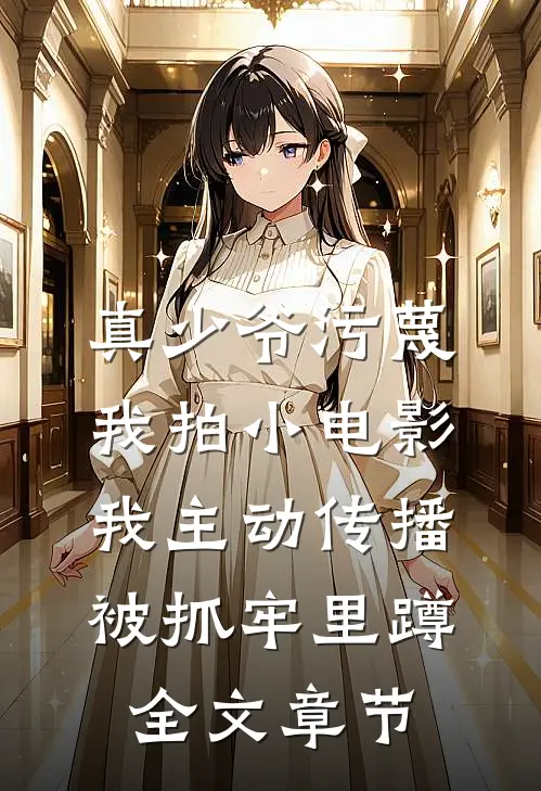 真少爷污蔑我拍小电影，我主动传播被抓牢里蹲全文章节