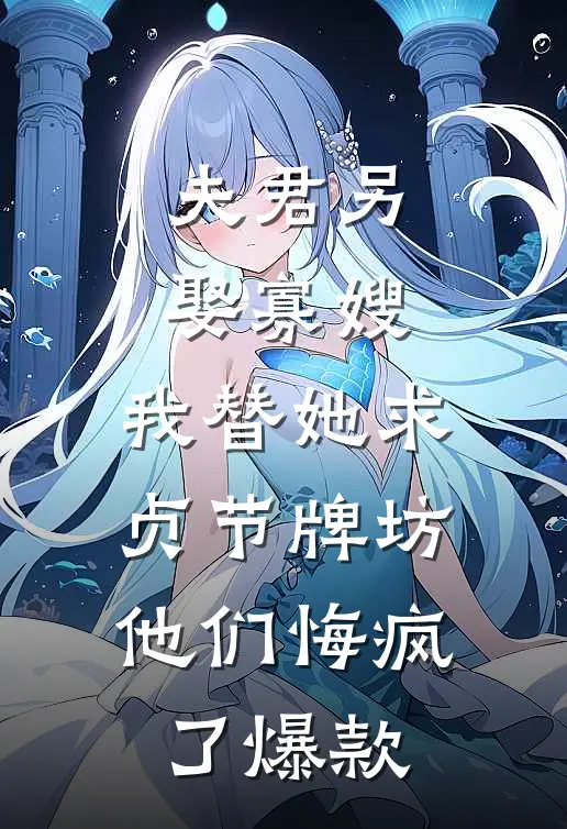 夫君另娶寡嫂，我替她求贞节牌坊他们悔疯了爆款