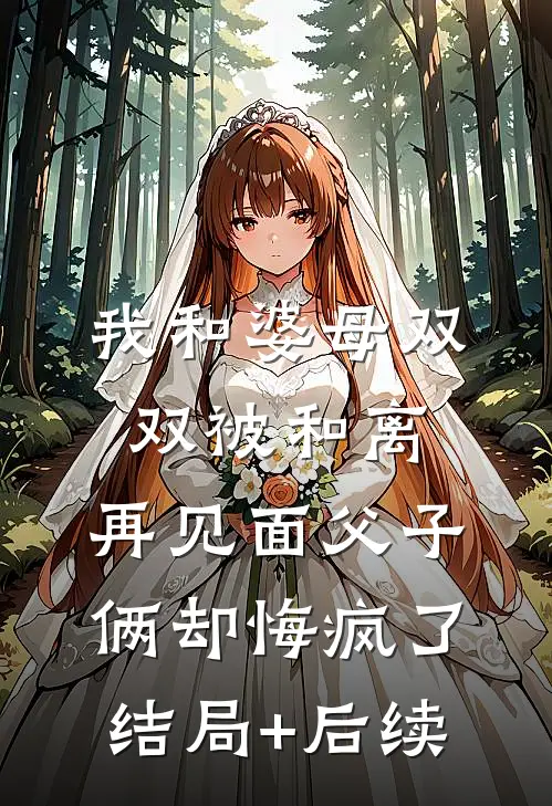 我和婆母双双被和离，再见面父子俩却悔疯了结局+后续