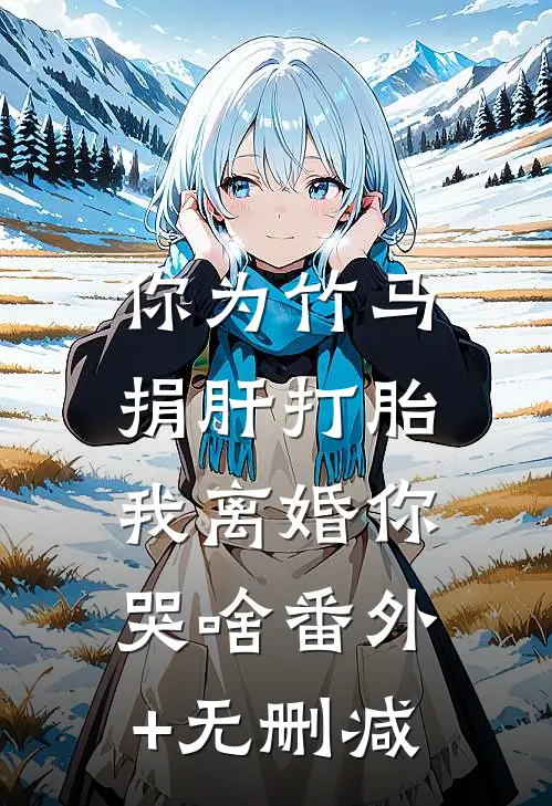 你为竹马捐肝打胎，我离婚你哭啥番外+无删减