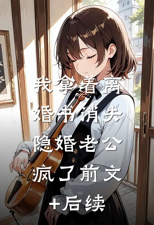 我拿着离婚书消失，隐婚老公疯了前文+后续