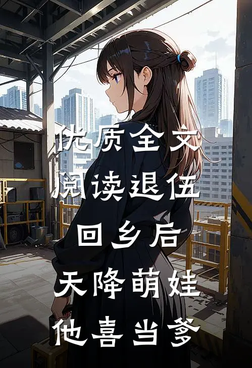 优质全文阅读退伍回乡后，天降萌娃，他喜当爹
