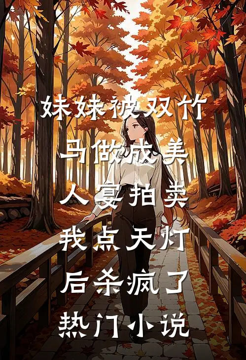 妹妹被双竹马做成美人宴拍卖，我点天灯后杀疯了热门小说