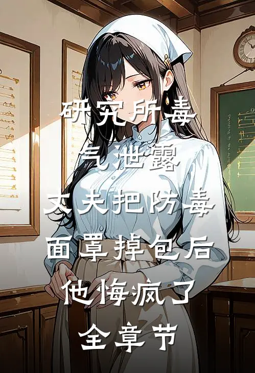 研究所毒气泄露，丈夫把防毒面罩掉包后，他悔疯了全章节