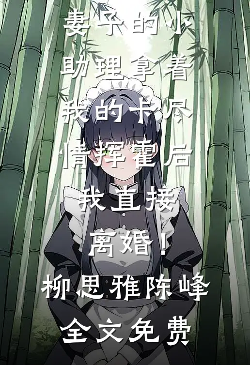 妻子的小助理拿着我的卡尽情挥霍后，我直接离婚！柳思雅陈峰全文免费
