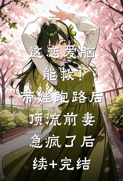这恋爱脑能救！带娃跑路后，顶流前妻急疯了后续+完结