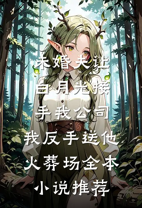 未婚夫让白月光接手我公司，我反手送他火葬场全本小说推荐