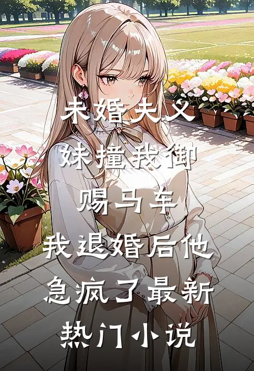 未婚夫义妹撞我御赐马车，我退婚后他急疯了最新热门小说