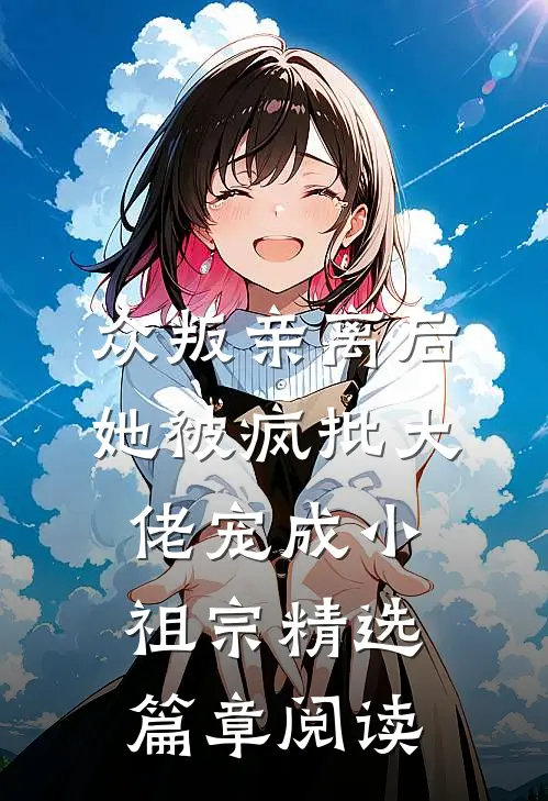 众叛亲离后，她被疯批大佬宠成小祖宗精选篇章阅读