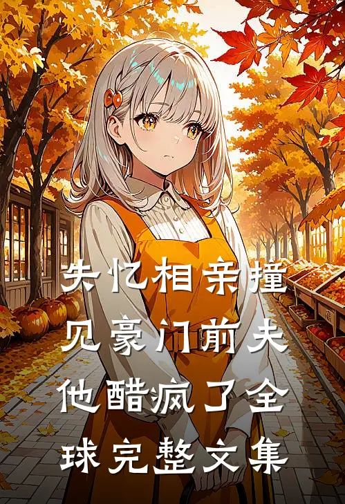 失忆相亲撞见豪门前夫，他醋疯了全球完整文集