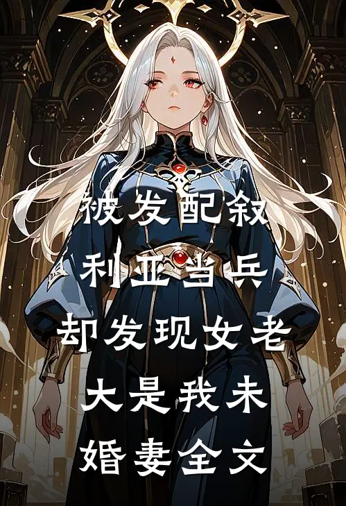 被发配叙利亚当兵，却发现女老大是我未婚妻全文