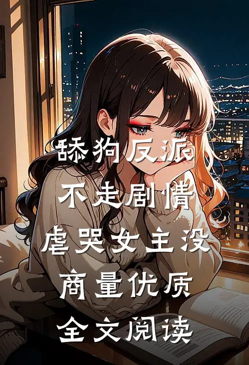 舔狗反派不走剧情，虐哭女主没商量优质全文阅读