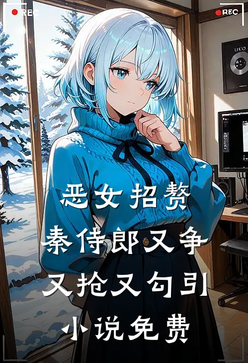 恶女招赘：秦侍郎又争又抢又勾引小说免费