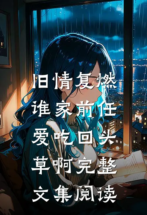 旧情复燃：谁家前任爱吃回头草啊完整文集阅读