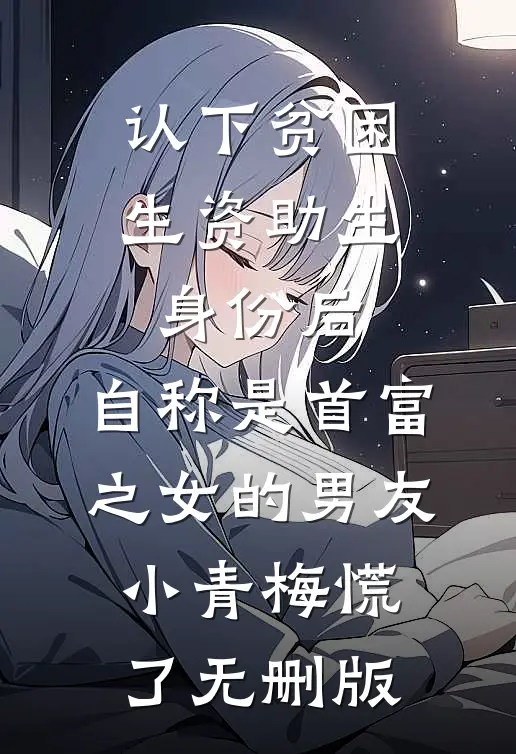 认下贫困生资助生身份后，自称是首富之女的男友小青梅慌了无删版