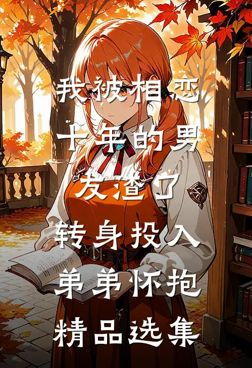我被相恋十年的男友渣了，转身投入弟弟怀抱精品选集