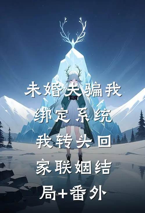 未婚夫骗我绑定系统，我转头回家联姻结局+番外