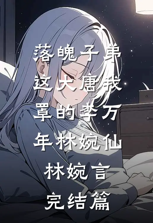 落魄子弟这大唐我罩的李万年林婉仙林婉言完结篇