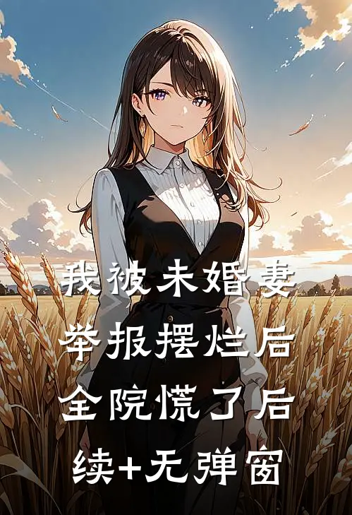 我被未婚妻举报摆烂后，全院慌了后续+无弹窗