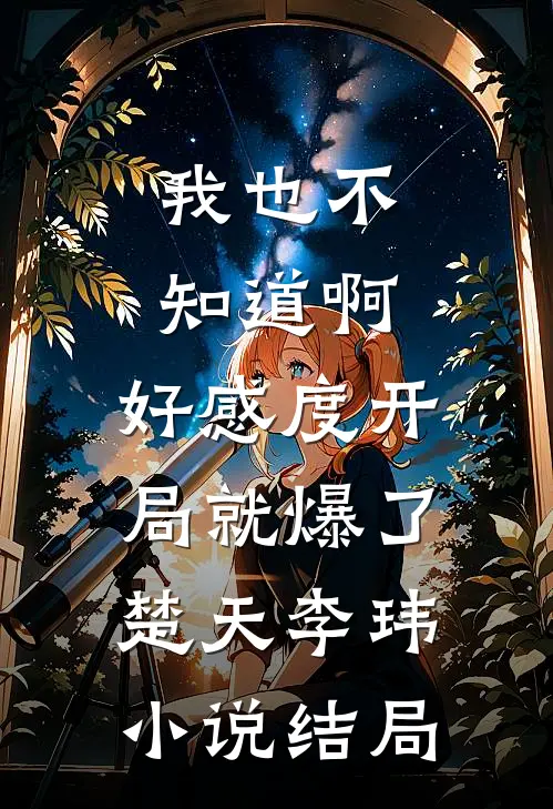 我也不知道啊，好感度开局就爆了楚天李玮小说结局