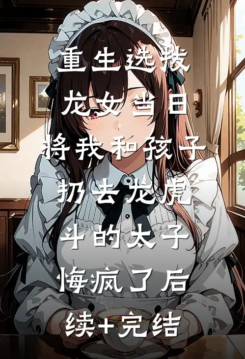 重生选拔龙女当日，将我和孩子扔去龙虎斗的太子悔疯了后续+完结
