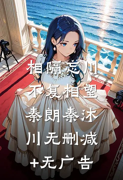相隔忘川，不复相望秦朗秦沐川无删减+无广告