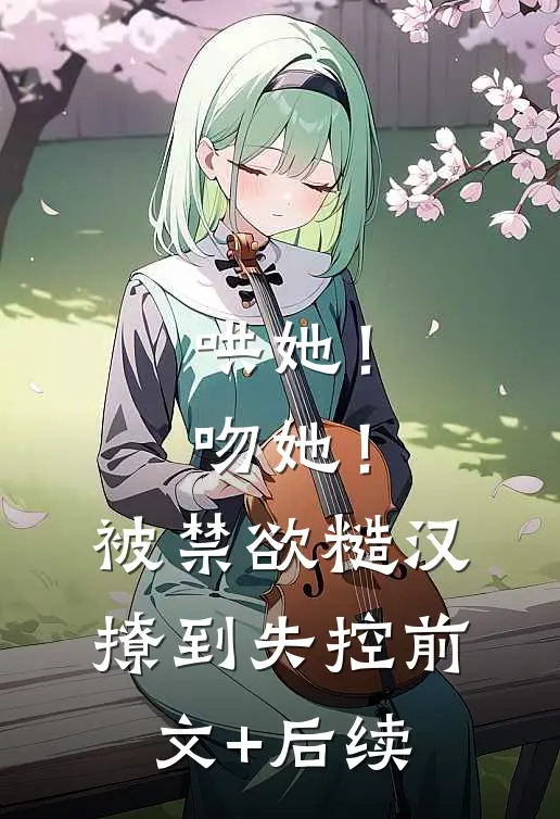 哄她！吻她！被禁欲糙汉撩到失控前文+后续