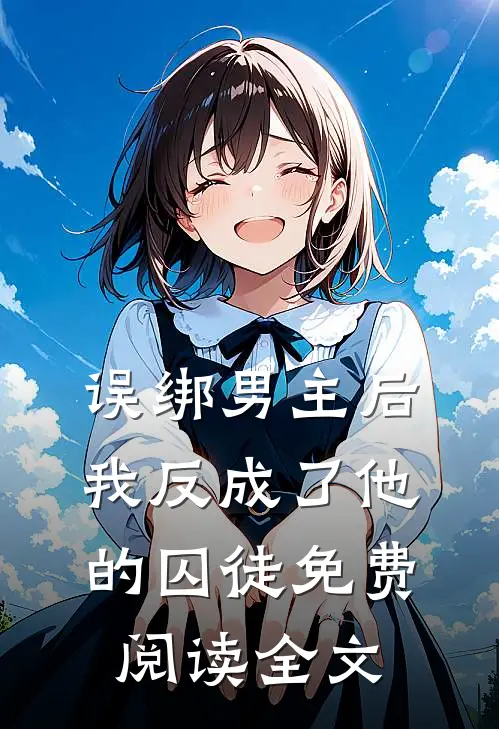 误绑男主后，我反成了他的囚徒免费阅读全文