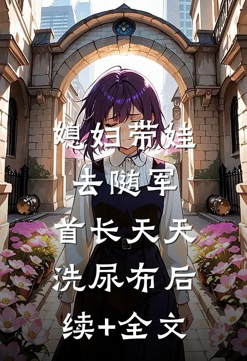 媳妇带娃去随军，首长天天洗尿布后续+全文