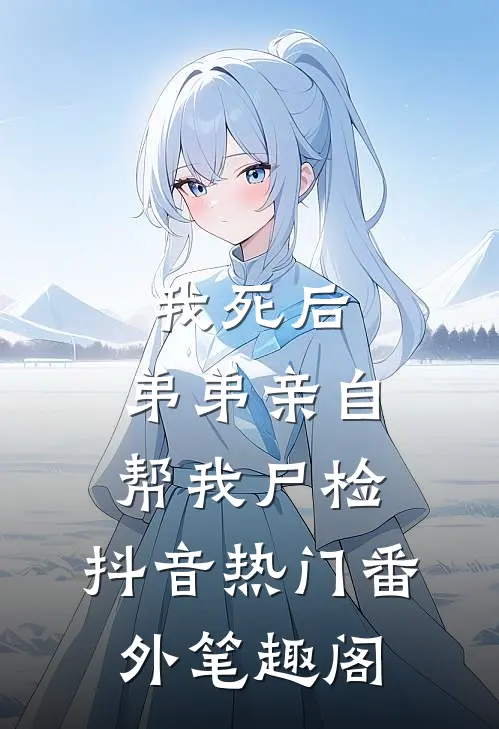 我死后，弟弟亲自帮我尸检：抖音热门番外笔趣阁