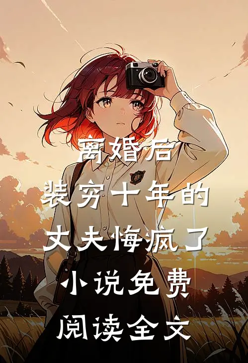 离婚后，装穷十年的丈夫悔疯了小说免费阅读全文