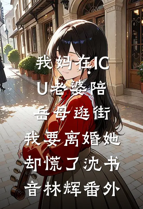 我妈在ICU老婆陪岳母逛街，我要离婚她却慌了沈书音林辉番外