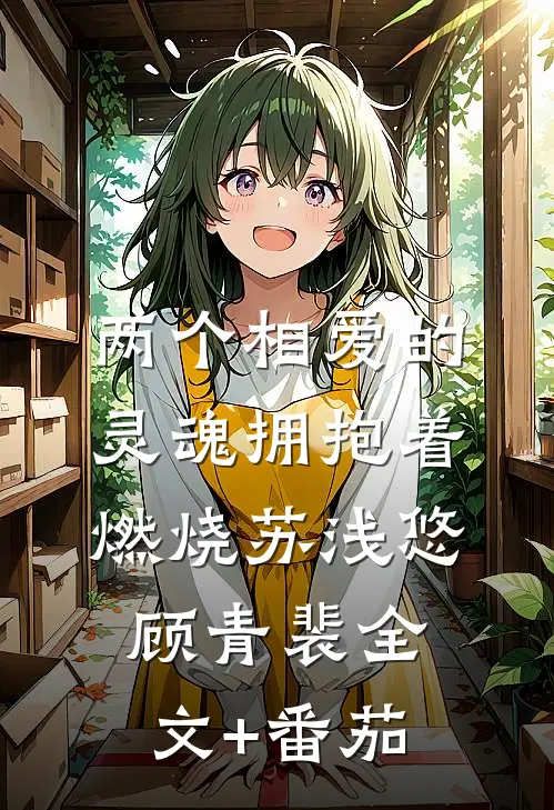 两个相爱的灵魂拥抱着燃烧苏浅悠顾青裴全文+番茄