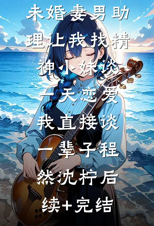 未婚妻男助理让我找精神小妹谈一天恋爱，我直接谈一辈子程然沈柠后续+完结