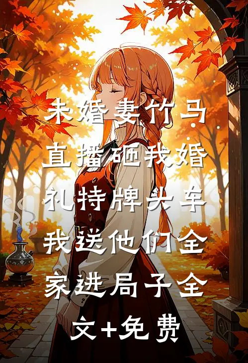 未婚妻竹马直播砸我婚礼特牌头车，我送他们全家进局子全文+免费