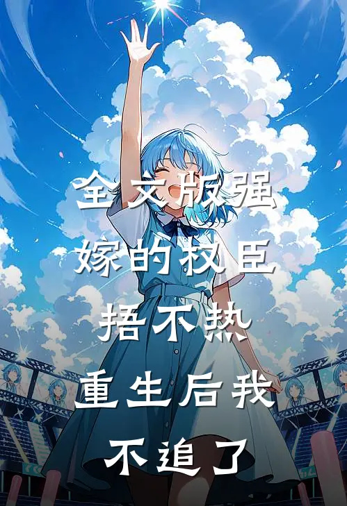 全文版强嫁的权臣捂不热，重生后我不追了