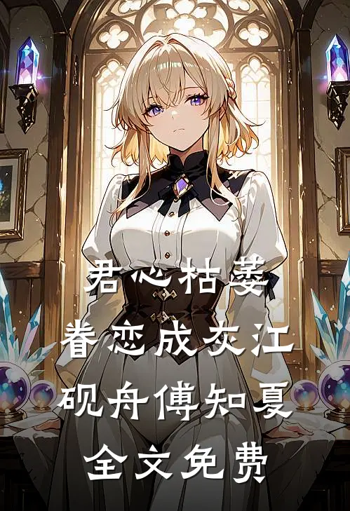 君心枯萎，眷恋成灰江砚舟傅知夏全文免费