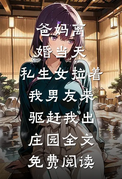 爸妈离婚当天，私生女拉着我男友来驱赶我出庄园全文免费阅读