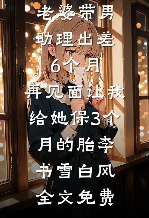 老婆带男助理出差6个月，再见面让我给她保3个月的胎李书雪白风全文免费