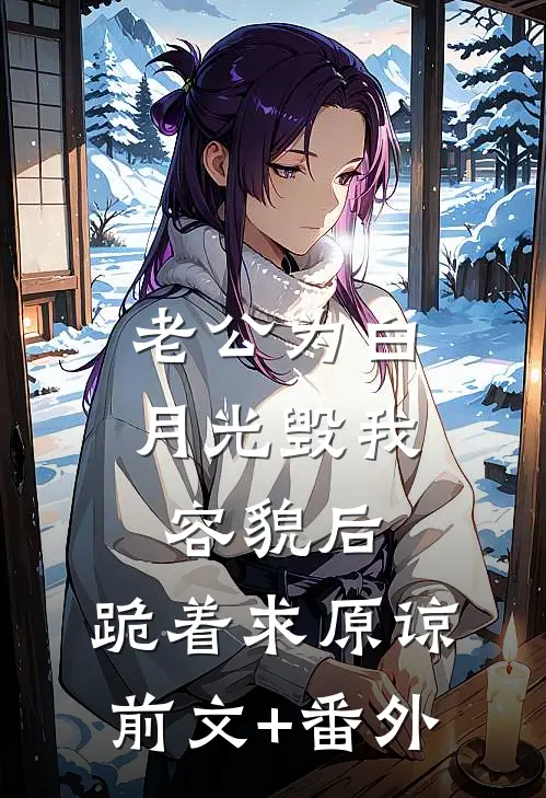 老公为白月光毁我容貌后，跪着求原谅前文+番外